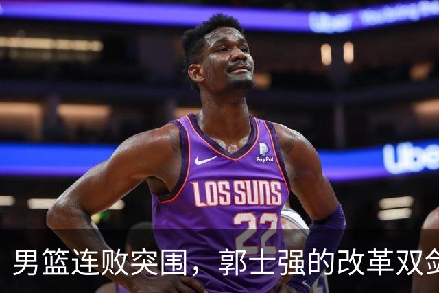 男篮连败突围，郭士强的改革双剑拔出！